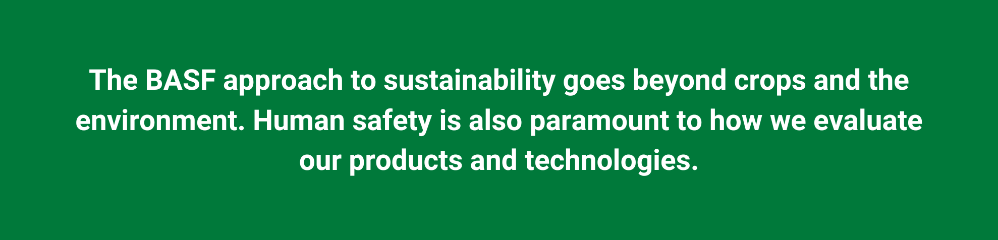 The BASF approach to sustainability goes beyond crops and the environment. Human safety is also paramount to how we evaluate our products and technologies.